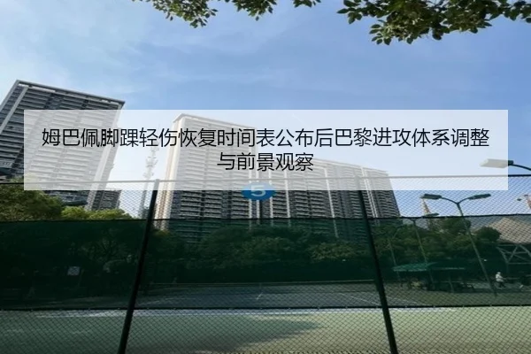 姆巴佩脚踝轻伤恢复时间表公布后巴黎进攻体系调整与前景观察