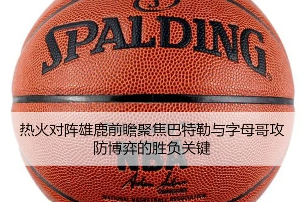 热火对阵雄鹿前瞻聚焦巴特勒与字母哥攻防博弈的胜负关键