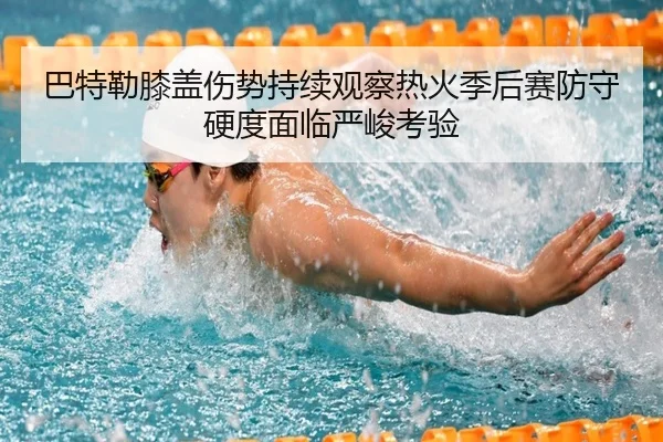 巴特勒膝盖伤势持续观察热火季后赛防守硬度面临严峻考验