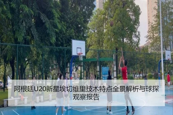 阿根廷U20新星埃切维里技术特点全景解析与球探观察报告
