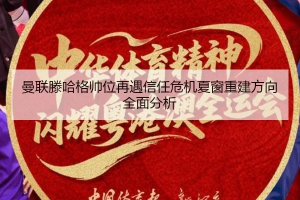 曼联滕哈格帅位再遇信任危机夏窗重建方向全面分析