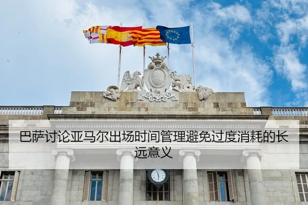 巴萨讨论亚马尔出场时间管理避免过度消耗的长远意义