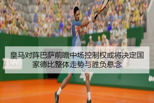 皇马对阵巴萨前瞻中场控制权或将决定国家德比整体走势与胜负悬念